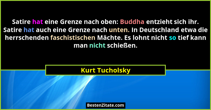 Satire hat eine Grenze nach oben: Buddha entzieht sich ihr. Satire hat auch eine Grenze nach unten. In Deutschland etwa die herrschen... - Kurt Tucholsky