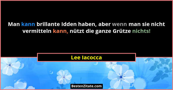 Man kann brillante Idden haben, aber wenn man sie nicht vermitteln kann, nützt die ganze Grütze nichts!... - Lee Iacocca