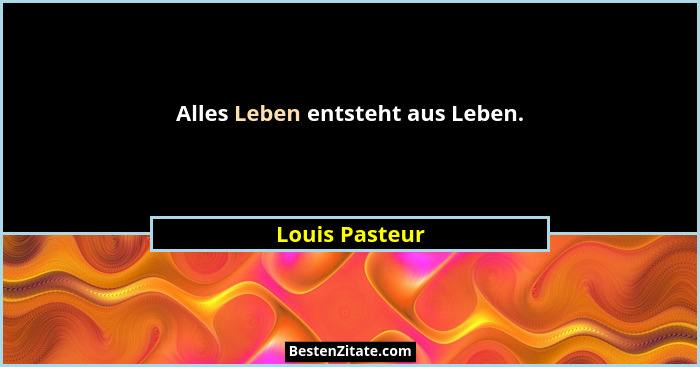 Alles Leben entsteht aus Leben.... - Louis Pasteur