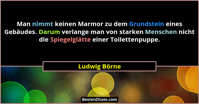 Man nimmt keinen Marmor zu dem Grundstein eines Gebäudes. Darum verlange man von starken Menschen nicht die Spiegelglätte einer Toilett... - Ludwig Börne