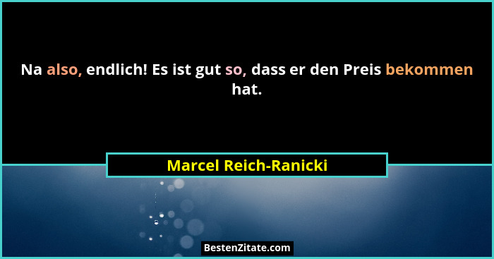 Na also, endlich! Es ist gut so, dass er den Preis bekommen hat.... - Marcel Reich-Ranicki