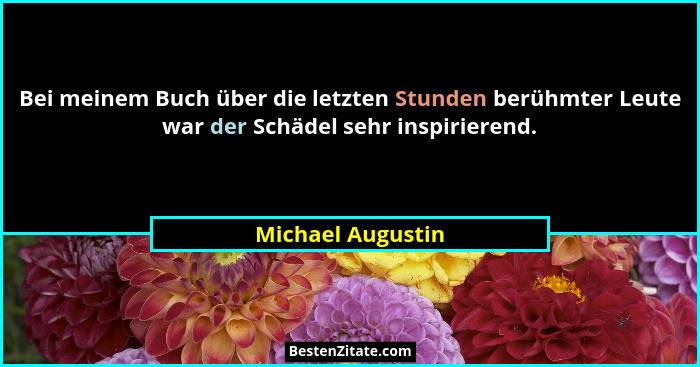 Bei meinem Buch über die letzten Stunden berühmter Leute war der Schädel sehr inspirierend.... - Michael Augustin