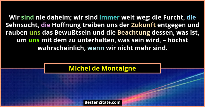 Wir sind nie daheim; wir sind immer weit weg: die Furcht, die Sehnsucht, die Hoffnung treiben uns der Zukunft entgegen und raube... - Michel de Montaigne