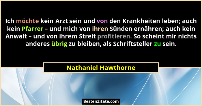 Ich möchte kein Arzt sein und von den Krankheiten leben; auch kein Pfarrer – und mich von ihren Sünden ernähren; auch kein Anwal... - Nathaniel Hawthorne