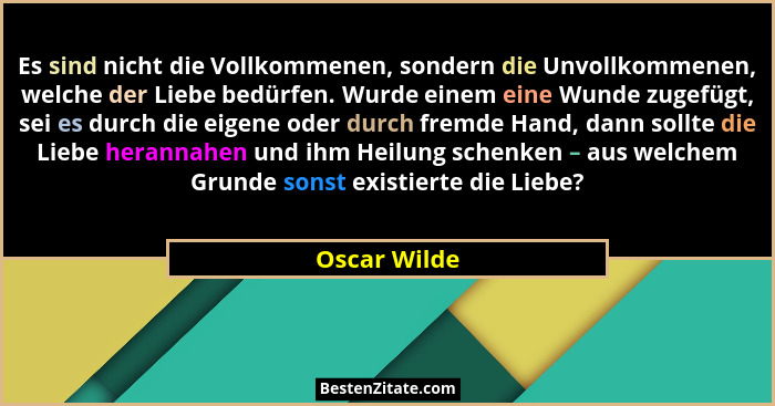 Es sind nicht die Vollkommenen, sondern die Unvollkommenen, welche der Liebe bedürfen. Wurde einem eine Wunde zugefügt, sei es durch die... - Oscar Wilde