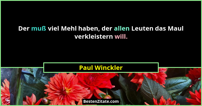 Der muß viel Mehl haben, der allen Leuten das Maul verkleistern will.... - Paul Winckler