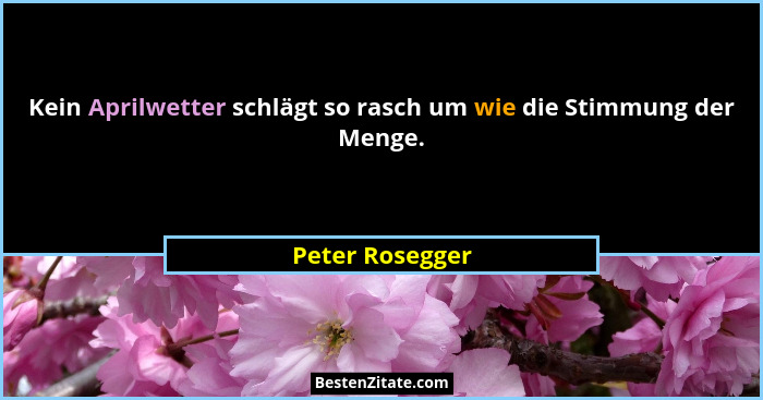 Kein Aprilwetter schlägt so rasch um wie die Stimmung der Menge.... - Peter Rosegger