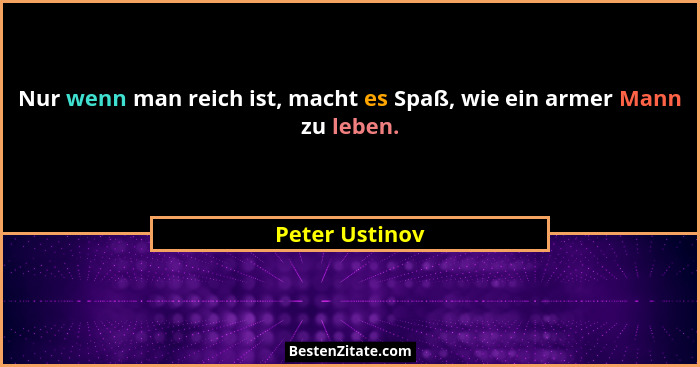 Nur wenn man reich ist, macht es Spaß, wie ein armer Mann zu leben.... - Peter Ustinov