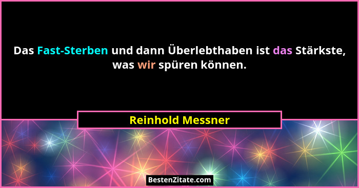 Das Fast-Sterben und dann Überlebthaben ist das Stärkste, was wir spüren können.... - Reinhold Messner