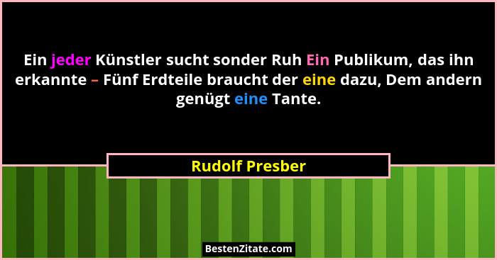 Ein jeder Künstler sucht sonder Ruh Ein Publikum, das ihn erkannte – Fünf Erdteile braucht der eine dazu, Dem andern genügt eine Tant... - Rudolf Presber
