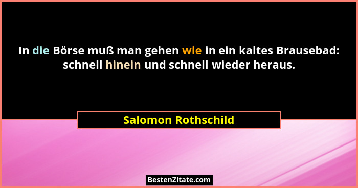 In die Börse muß man gehen wie in ein kaltes Brausebad: schnell hinein und schnell wieder heraus.... - Salomon Rothschild