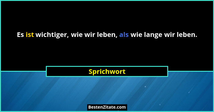 Es ist wichtiger, wie wir leben, als wie lange wir leben.... - Sprichwort