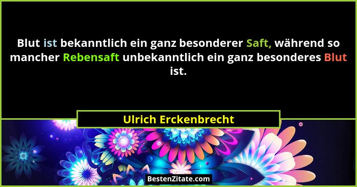 Blut ist bekanntlich ein ganz besonderer Saft, während so mancher Rebensaft unbekanntlich ein ganz besonderes Blut ist.... - Ulrich Erckenbrecht