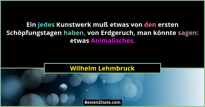 Ein jedes Kunstwerk muß etwas von den ersten Schöpfungstagen haben, von Erdgeruch, man könnte sagen: etwas Animalisches.... - Wilhelm Lehmbruck