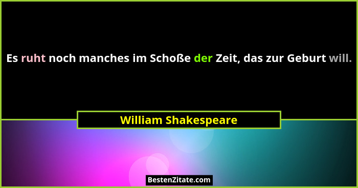 Es ruht noch manches im Schoße der Zeit, das zur Geburt will.... - William Shakespeare