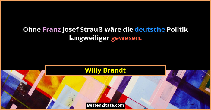 Ohne Franz Josef Strauß wäre die deutsche Politik langweiliger gewesen.... - Willy Brandt
