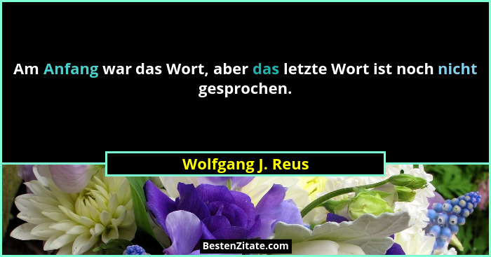 Am Anfang war das Wort, aber das letzte Wort ist noch nicht gesprochen.... - Wolfgang J. Reus