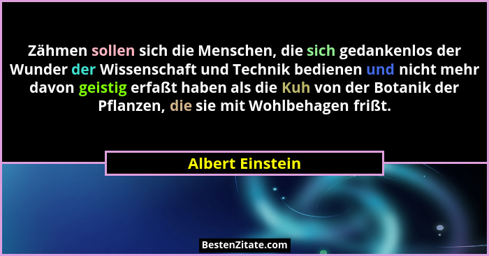 Zähmen sollen sich die Menschen, die sich gedankenlos der Wunder der Wissenschaft und Technik bedienen und nicht mehr davon geistig... - Albert Einstein