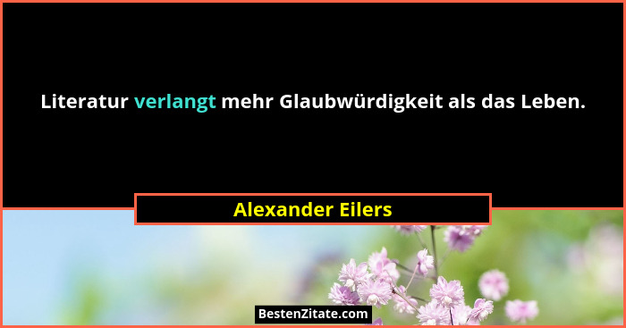 Literatur verlangt mehr Glaubwürdigkeit als das Leben.... - Alexander Eilers
