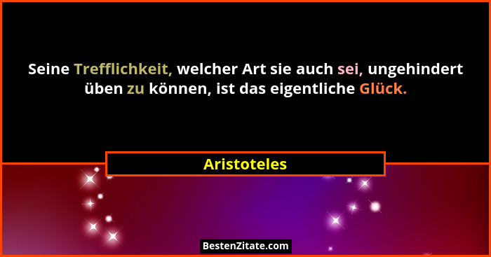 Seine Trefflichkeit, welcher Art sie auch sei, ungehindert üben zu können, ist das eigentliche Glück.... - Aristoteles