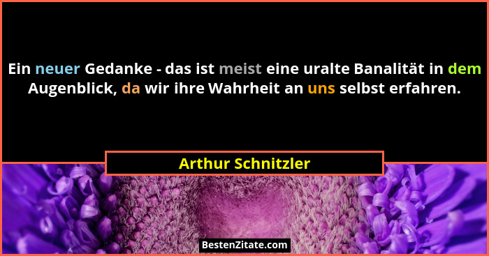 Ein neuer Gedanke - das ist meist eine uralte Banalität in dem Augenblick, da wir ihre Wahrheit an uns selbst erfahren.... - Arthur Schnitzler