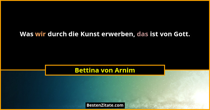 Was wir durch die Kunst erwerben, das ist von Gott.... - Bettina von Arnim
