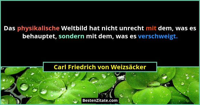 Das physikalische Weltbild hat nicht unrecht mit dem, was es behauptet, sondern mit dem, was es verschweigt.... - Carl Friedrich von Weizsäcker