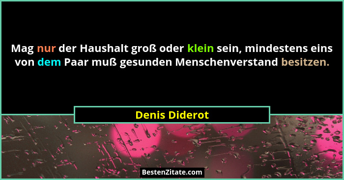 Mag nur der Haushalt groß oder klein sein, mindestens eins von dem Paar muß gesunden Menschenverstand besitzen.... - Denis Diderot