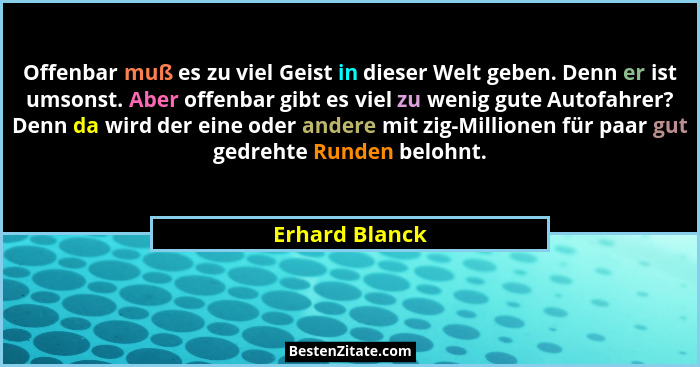 Offenbar muß es zu viel Geist in dieser Welt geben. Denn er ist umsonst. Aber offenbar gibt es viel zu wenig gute Autofahrer? Denn da... - Erhard Blanck