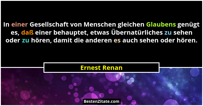 In einer Gesellschaft von Menschen gleichen Glaubens genügt es, daß einer behauptet, etwas Übernatürliches zu sehen oder zu hören, dami... - Ernest Renan