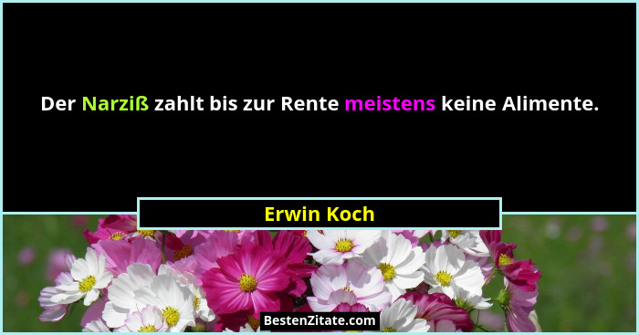 Der Narziß zahlt bis zur Rente meistens keine Alimente.... - Erwin Koch