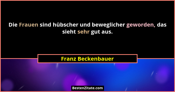 Die Frauen sind hübscher und beweglicher geworden, das sieht sehr gut aus.... - Franz Beckenbauer