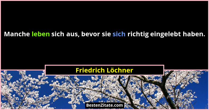 Manche leben sich aus, bevor sie sich richtig eingelebt haben.... - Friedrich Löchner