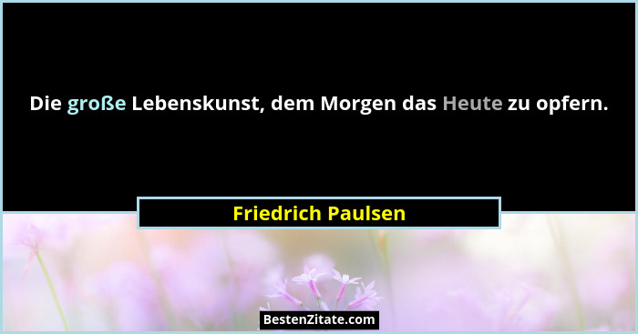 Die große Lebenskunst, dem Morgen das Heute zu opfern.... - Friedrich Paulsen