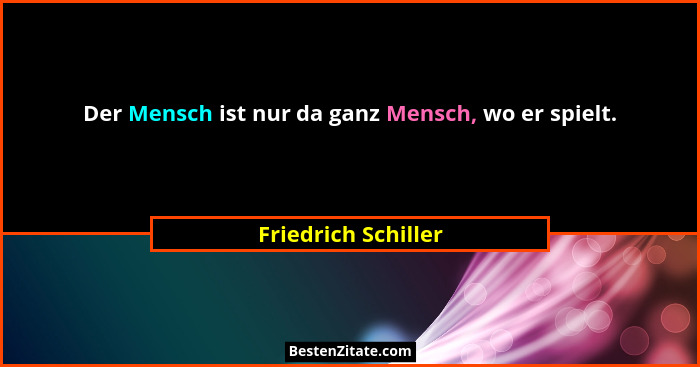 Der Mensch ist nur da ganz Mensch, wo er spielt.... - Friedrich Schiller