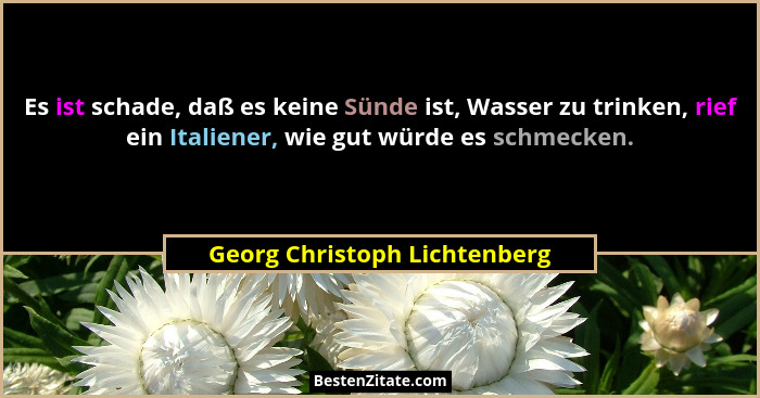 Es ist schade, daß es keine Sünde ist, Wasser zu trinken, rief ein Italiener, wie gut würde es schmecken.... - Georg Christoph Lichtenberg