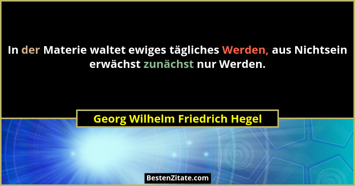 In der Materie waltet ewiges tägliches Werden, aus Nichtsein erwächst zunächst nur Werden.... - Georg Wilhelm Friedrich Hegel