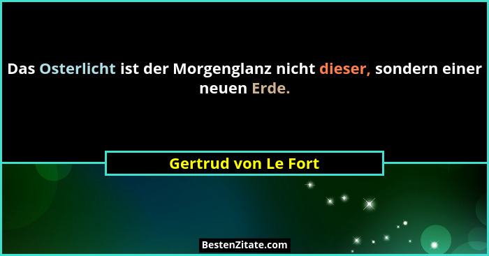 Das Osterlicht ist der Morgenglanz nicht dieser, sondern einer neuen Erde.... - Gertrud von Le Fort