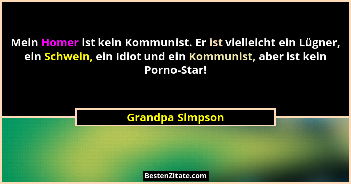 Mein Homer ist kein Kommunist. Er ist vielleicht ein Lügner, ein Schwein, ein Idiot und ein Kommunist, aber ist kein Porno-Star!... - Grandpa Simpson