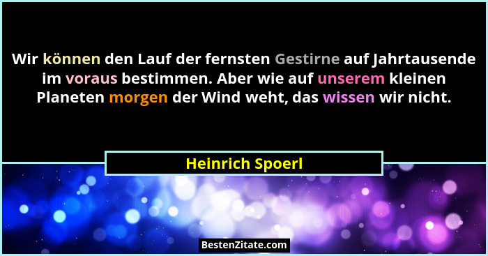 Wir können den Lauf der fernsten Gestirne auf Jahrtausende im voraus bestimmen. Aber wie auf unserem kleinen Planeten morgen der Win... - Heinrich Spoerl