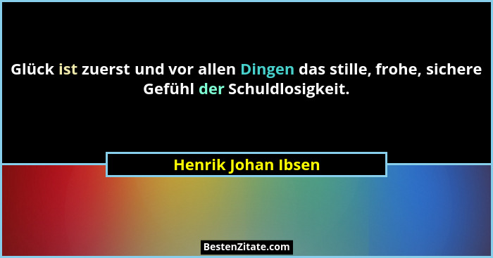 Glück ist zuerst und vor allen Dingen das stille, frohe, sichere Gefühl der Schuldlosigkeit.... - Henrik Johan Ibsen