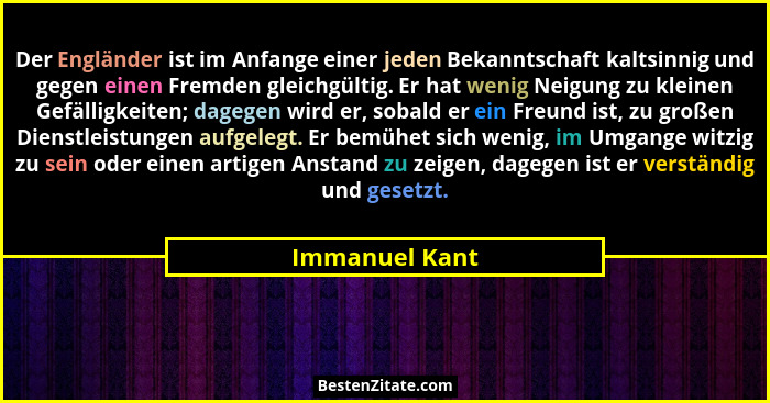 Der Engländer ist im Anfange einer jeden Bekanntschaft kaltsinnig und gegen einen Fremden gleichgültig. Er hat wenig Neigung zu kleine... - Immanuel Kant