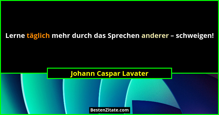 Lerne täglich mehr durch das Sprechen anderer – schweigen!... - Johann Caspar Lavater