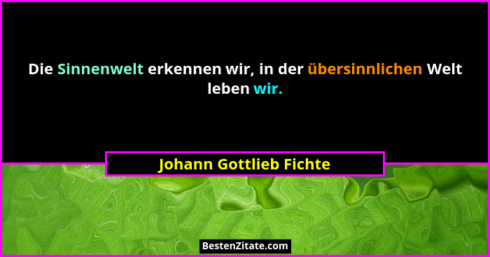 Die Sinnenwelt erkennen wir, in der übersinnlichen Welt leben wir.... - Johann Gottlieb Fichte