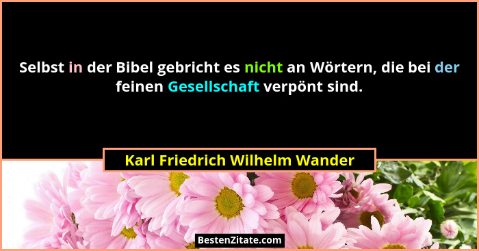 Selbst in der Bibel gebricht es nicht an Wörtern, die bei der feinen Gesellschaft verpönt sind.... - Karl Friedrich Wilhelm Wander