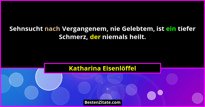 Sehnsucht nach Vergangenem, nie Gelebtem, ist ein tiefer Schmerz, der niemals heilt.... - Katharina Eisenlöffel