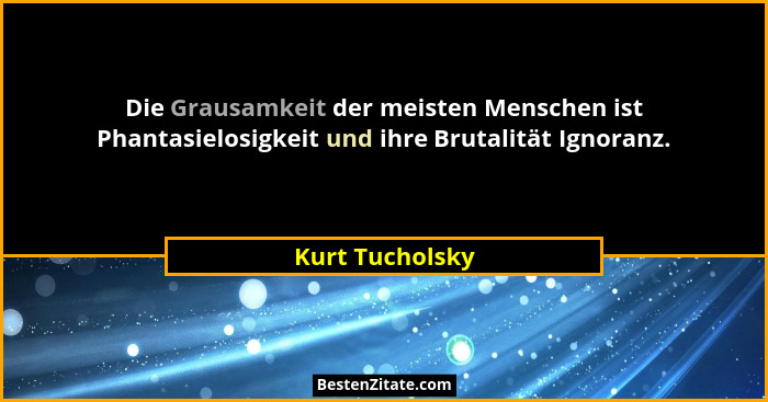 Die Grausamkeit der meisten Menschen ist Phantasielosigkeit und ihre Brutalität Ignoranz.... - Kurt Tucholsky