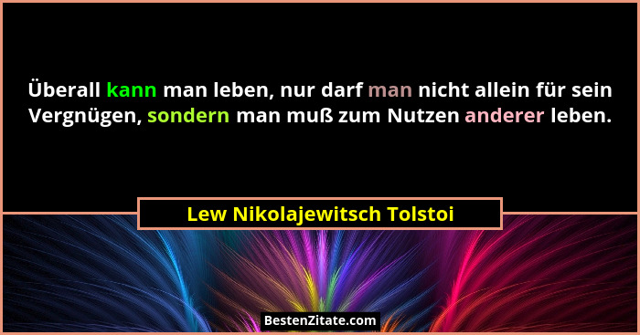 Überall kann man leben, nur darf man nicht allein für sein Vergnügen, sondern man muß zum Nutzen anderer leben.... - Lew Nikolajewitsch Tolstoi