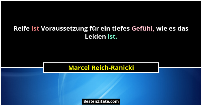Reife ist Voraussetzung für ein tiefes Gefühl, wie es das Leiden ist.... - Marcel Reich-Ranicki
