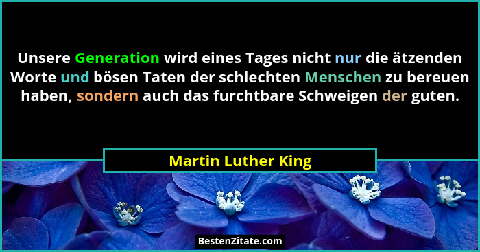 Unsere Generation wird eines Tages nicht nur die ätzenden Worte und bösen Taten der schlechten Menschen zu bereuen haben, sondern... - Martin Luther King